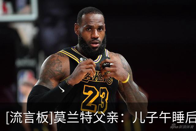 [流言板]莫兰特父亲：儿子午睡后得知被交易至开拓者，我俩都很兴奋